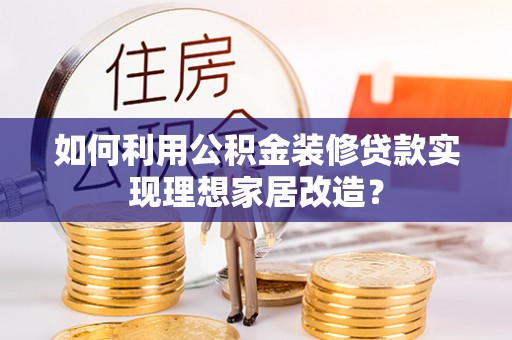 西和如何利用公积金装修贷款实现理想家居改造？
