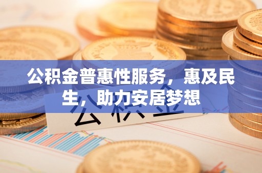 西和公积金普惠性服务，惠及民生，助力安居梦想