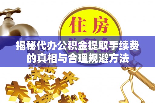 西和揭秘代办公积金提取手续费的真相与合理规避方法