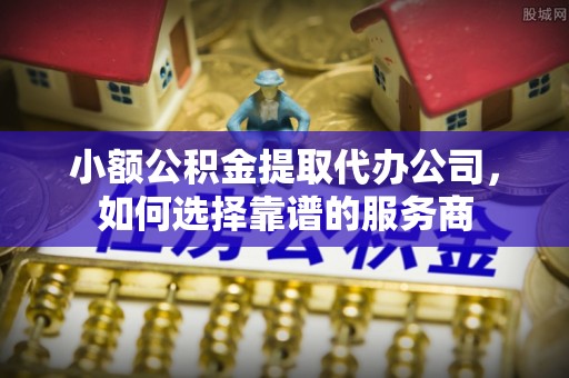 西和小额公积金提取代办公司，如何选择靠谱的服务商