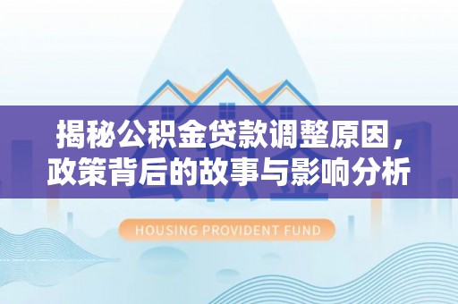 西和揭秘公积金贷款调整原因，政策背后的故事与影响分析