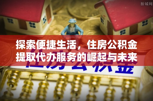西和探索便捷生活，住房公积金提取代办服务的崛起与未来趋势