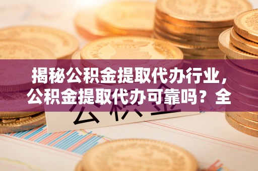 西和揭秘公积金提取代办行业，公积金提取代办可靠吗？全面解析与风险规避