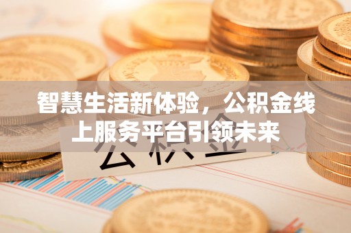 西和智慧生活新体验，公积金线上服务平台引领未来