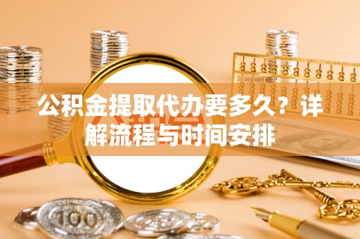 西和公积金提取代办要多久？详解流程与时间安排