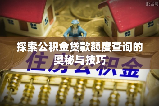 西和探索公积金贷款额度查询的奥秘与技巧
