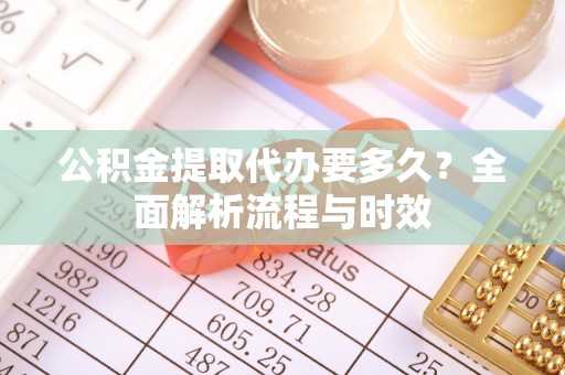 西和公积金提取代办要多久？全面解析流程与时效
