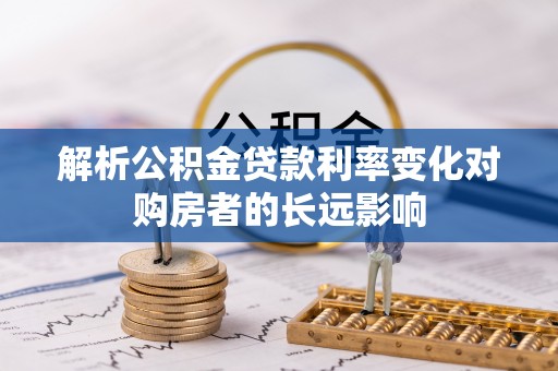 西和解析公积金贷款利率变化对购房者的长远影响
