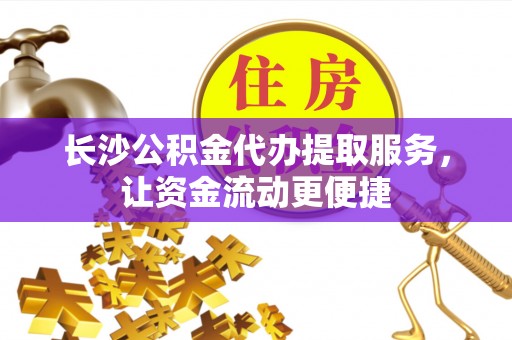 西和长沙公积金代办提取服务，让资金流动更便捷
