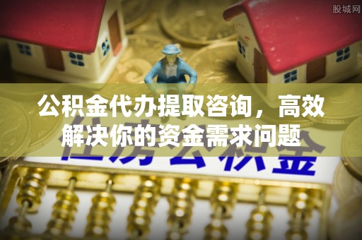 西和公积金代办提取咨询，高效解决你的资金需求问题