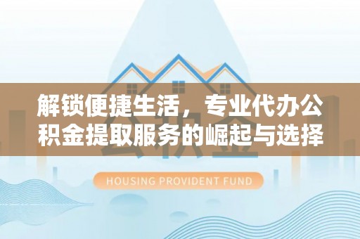 西和解锁便捷生活，专业代办公积金提取服务的崛起与选择