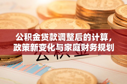 西和公积金贷款调整后的计算，政策新变化与家庭财务规划