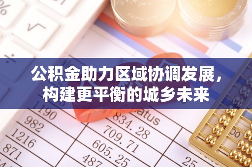 西和公积金助力区域协调发展，构建更平衡的城乡未来