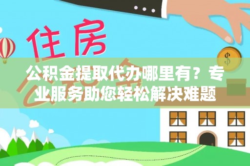 西和公积金提取代办哪里有？专业服务助您轻松解决难题