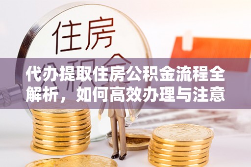 西和代办提取住房公积金流程全解析，如何高效办理与注意事项