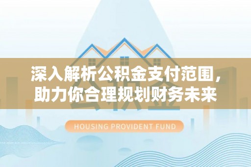 西和深入解析公积金支付范围，助力你合理规划财务未来