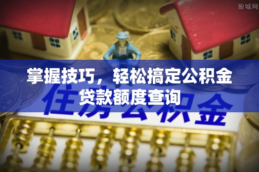 西和掌握技巧，轻松搞定公积金贷款额度查询