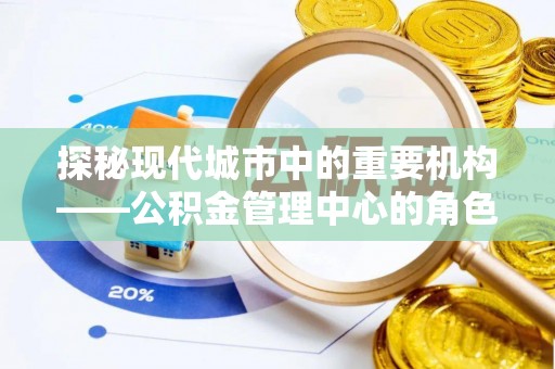 西和探秘现代城市中的重要机构——公积金管理中心的角色与使命