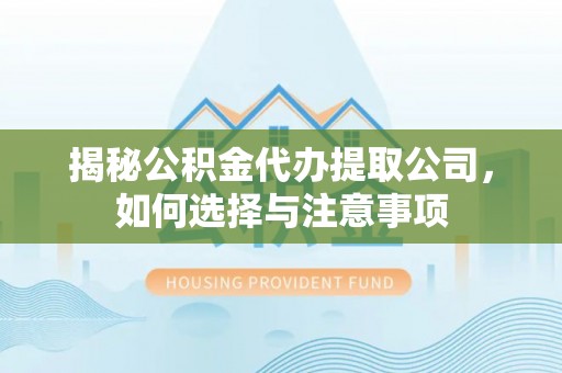 西和揭秘公积金代办提取公司，如何选择与注意事项