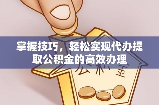 西和掌握技巧，轻松实现代办提取公积金的高效办理