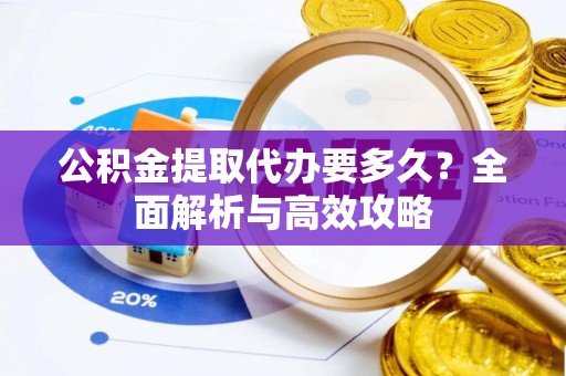 西和公积金提取代办要多久？全面解析与高效攻略