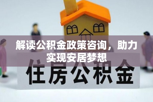 西和解读公积金政策咨询，助力实现安居梦想