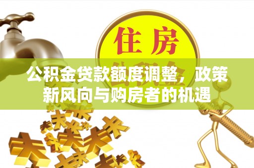 西和公积金贷款额度调整，政策新风向与购房者的机遇