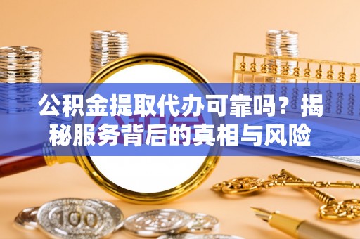 西和公积金提取代办可靠吗？揭秘服务背后的真相与风险