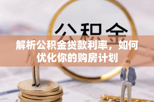 西和解析公积金贷款利率，如何优化你的购房计划