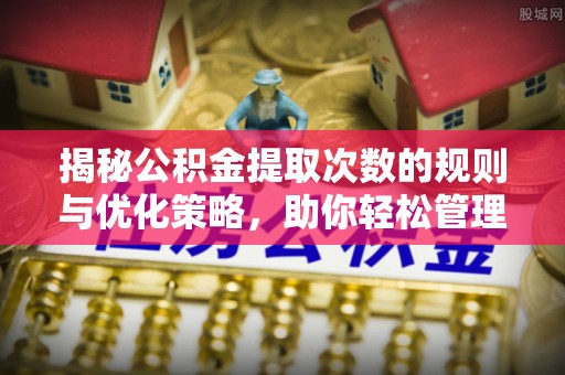 西和揭秘公积金提取次数的规则与优化策略，助你轻松管理财务