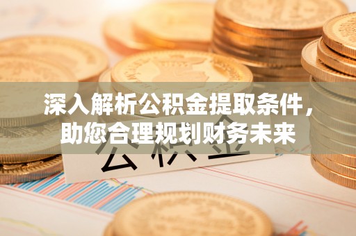 西和深入解析公积金提取条件，助您合理规划财务未来