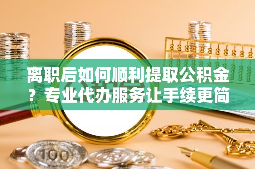 西和离职后如何顺利提取公积金？专业代办服务让手续更简单