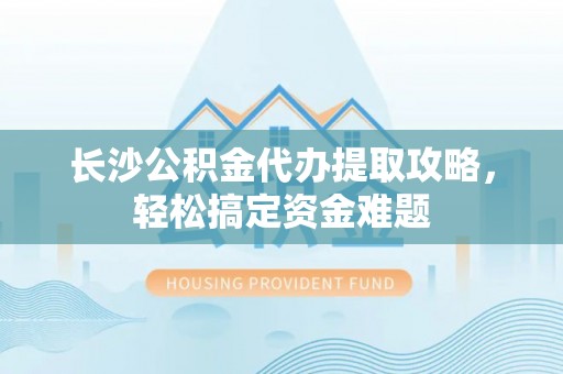 西和长沙公积金代办提取攻略，轻松搞定资金难题