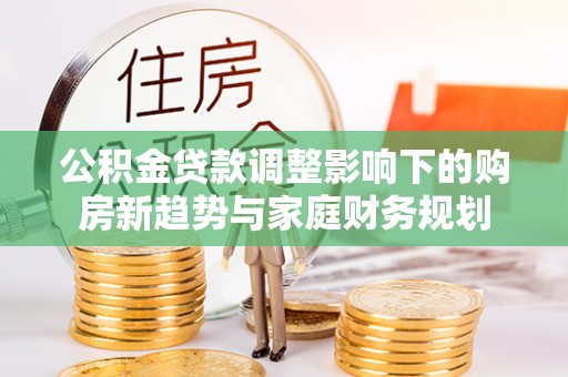 西和公积金贷款调整影响下的购房新趋势与家庭财务规划