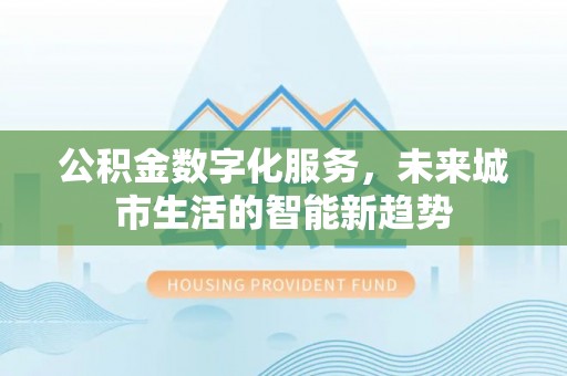 西和公积金数字化服务，未来城市生活的智能新趋势