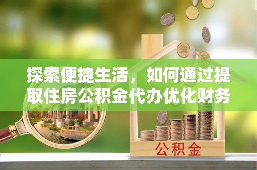 西和探索便捷生活，如何通过提取住房公积金代办优化财务规划