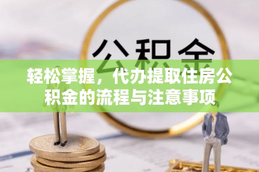 西和轻松掌握，代办提取住房公积金的流程与注意事项
