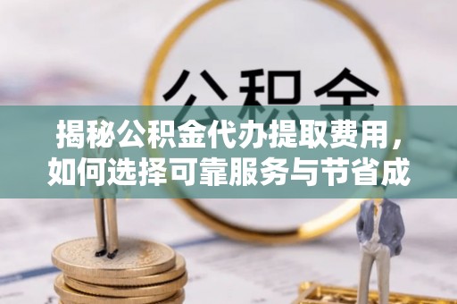 西和揭秘公积金代办提取费用，如何选择可靠服务与节省成本