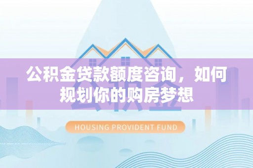 西和公积金贷款额度咨询，如何规划你的购房梦想