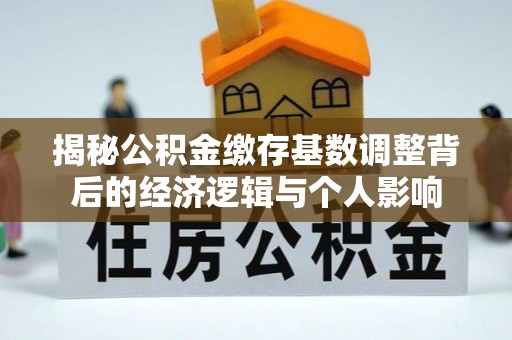 西和揭秘公积金缴存基数调整背后的经济逻辑与个人影响