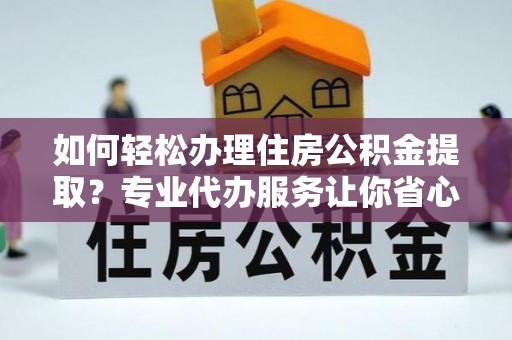 西和如何轻松办理住房公积金提取？专业代办服务让你省心无忧