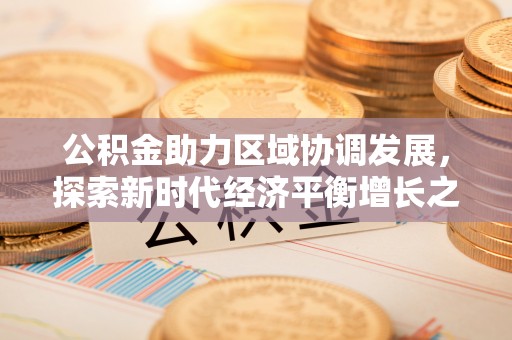 西和公积金助力区域协调发展，探索新时代经济平衡增长之道