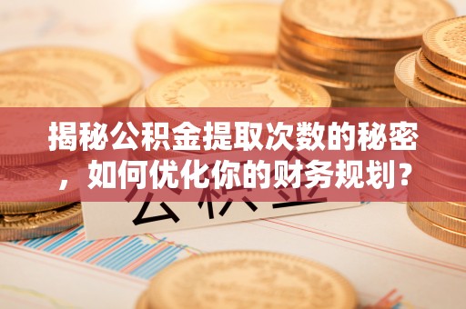 西和揭秘公积金提取次数的秘密，如何优化你的财务规划？