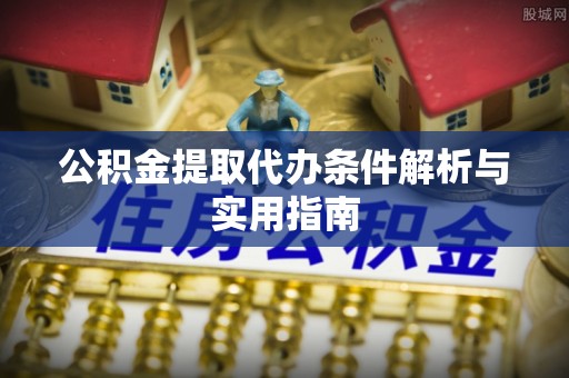 西和公积金提取代办条件解析与实用指南