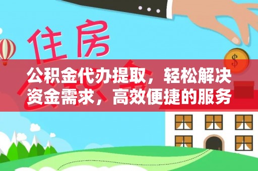 西和公积金代办提取，轻松解决资金需求，高效便捷的服务选择