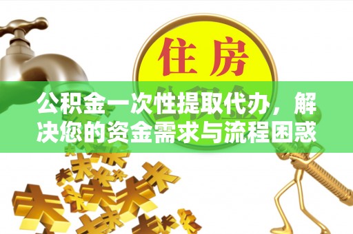 西和公积金一次性提取代办，解决您的资金需求与流程困惑