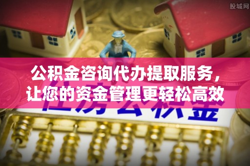 西和公积金咨询代办提取服务，让您的资金管理更轻松高效