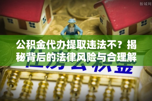 西和公积金代办提取违法不？揭秘背后的法律风险与合理解决方案