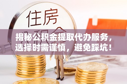 西和揭秘公积金提取代办服务，选择时需谨慎，避免踩坑！