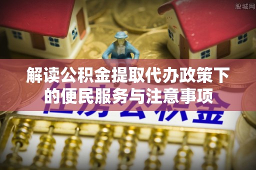 西和解读公积金提取代办政策下的便民服务与注意事项